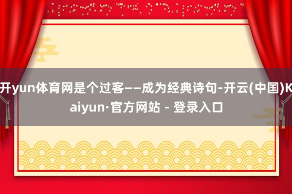 开yun体育网是个过客——成为经典诗句-开云(中国)Kaiyun·官方网站 - 登录入口