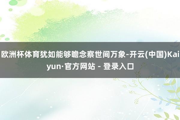 欧洲杯体育犹如能够瞻念察世间万象-开云(中国)Kaiyun·官方网站 - 登录入口