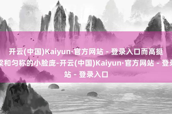 开云(中国)Kaiyun·官方网站 - 登录入口而高挺的鼻梁和匀称的小脸庞-开云(中国)Kaiyun·官方网站 - 登录入口