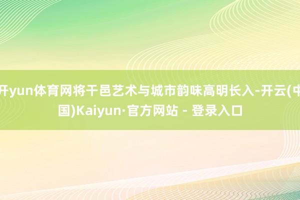 开yun体育网将干邑艺术与城市韵味高明长入-开云(中国)Kaiyun·官方网站 - 登录入口