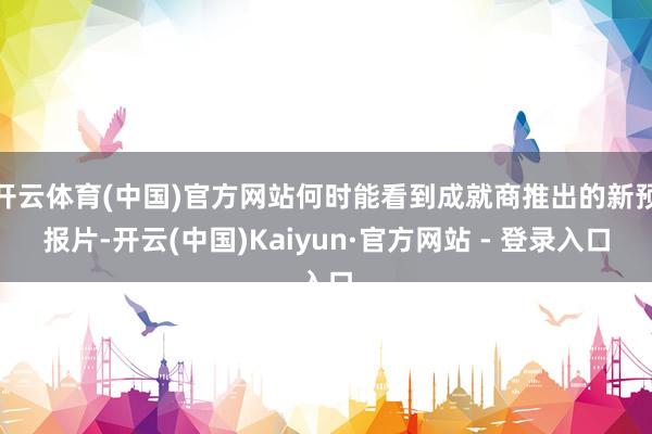 开云体育(中国)官方网站何时能看到成就商推出的新预报片-开云(中国)Kaiyun·官方网站 - 登录入口