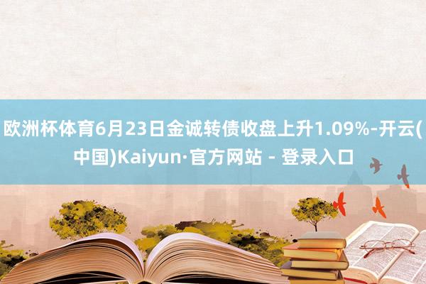 欧洲杯体育6月23日金诚转债收盘上升1.09%-开云(中国)Kaiyun·官方网站 - 登录入口