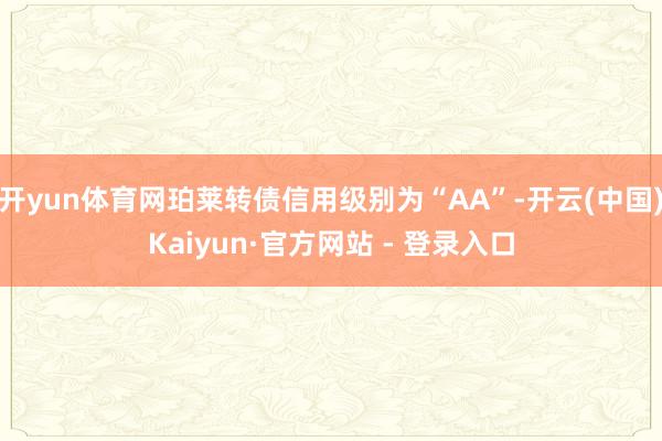 开yun体育网珀莱转债信用级别为“AA”-开云(中国)Kaiyun·官方网站 - 登录入口