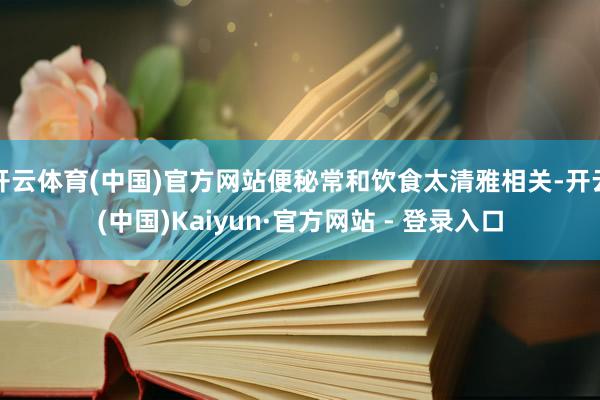 开云体育(中国)官方网站便秘常和饮食太清雅相关-开云(中国)Kaiyun·官方网站 - 登录入口