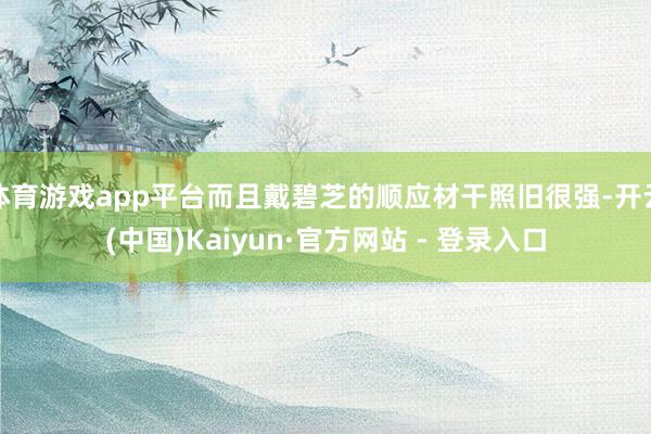 体育游戏app平台而且戴碧芝的顺应材干照旧很强-开云(中国)Kaiyun·官方网站 - 登录入口