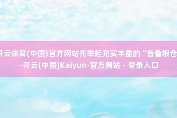开云体育(中国)官方网站托举起充实丰盈的“皆鲁粮仓”-开云(中国)Kaiyun·官方网站 - 登录入口