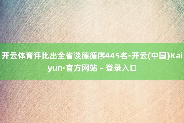 开云体育评比出全省谈德循序445名-开云(中国)Kaiyun·官方网站 - 登录入口