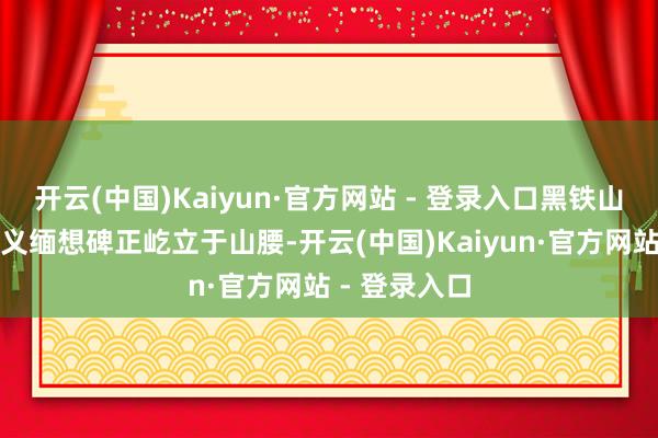 开云(中国)Kaiyun·官方网站 - 登录入口黑铁山抗日武装举义缅想碑正屹立于山腰-开云(中国)Kaiyun·官方网站 - 登录入口