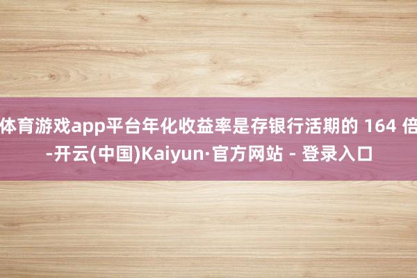 体育游戏app平台年化收益率是存银行活期的 164 倍-开云(中国)Kaiyun·官方网站 - 登录入口