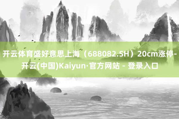 开云体育盛好意思上海(688082.SH)20cm涨停-开云(中国)Kaiyun·官方网站 - 登录入口