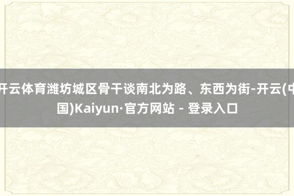 开云体育潍坊城区骨干谈南北为路、东西为街-开云(中国)Kaiyun·官方网站 - 登录入口