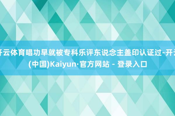 开云体育唱功早就被专科乐评东说念主盖印认证过-开云(中国)Kaiyun·官方网站 - 登录入口