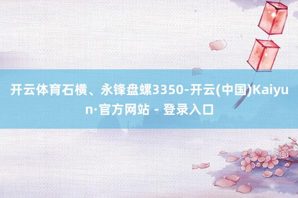 开云体育石横、永锋盘螺3350-开云(中国)Kaiyun·官方网站 - 登录入口