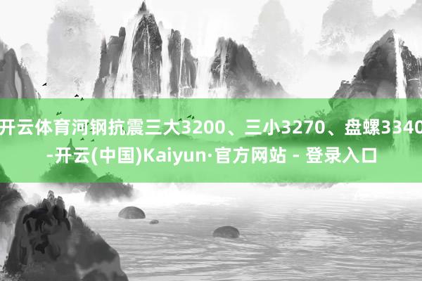 开云体育河钢抗震三大3200、三小3270、盘螺3340-开云(中国)Kaiyun·官方网站 - 登录入口