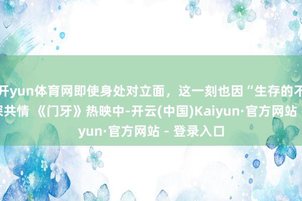 开yun体育网即使身处对立面，这一刻也因“生存的不易”而深深共情 《门牙》热映中-开云(中国)Kaiyun·官方网站 - 登录入口