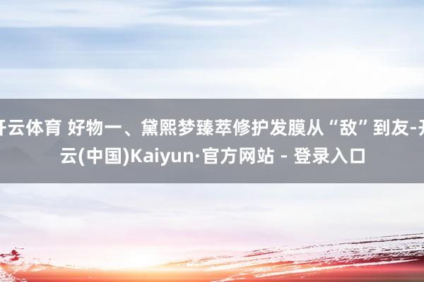 开云体育 好物一、黛熙梦臻萃修护发膜从“敌”到友-开云(中国)Kaiyun·官方网站 - 登录入口