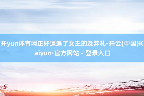 开yun体育网正好遭遇了女主的及笄礼-开云(中国)Kaiyun·官方网站 - 登录入口