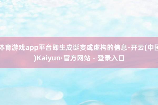 体育游戏app平台即生成诞妄或虚构的信息-开云(中国)Kaiyun·官方网站 - 登录入口
