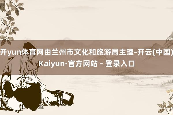 开yun体育网由兰州市文化和旅游局主理-开云(中国)Kaiyun·官方网站 - 登录入口
