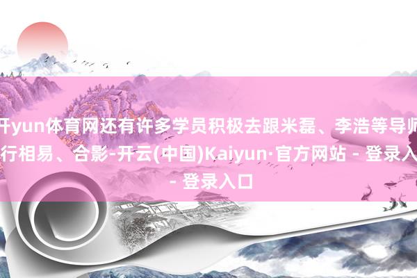 开yun体育网还有许多学员积极去跟米磊、李浩等导师进行相易、合影-开云(中国)Kaiyun·官方网站 - 登录入口