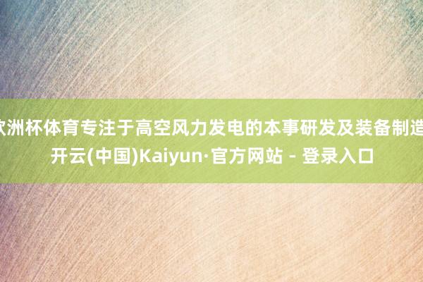 欧洲杯体育专注于高空风力发电的本事研发及装备制造-开云(中国)Kaiyun·官方网站 - 登录入口