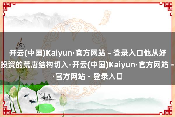 开云(中国)Kaiyun·官方网站 - 登录入口他从好意思股AI投资的荒唐结构切入-开云(中国)Kaiyun·官方网站 - 登录入口