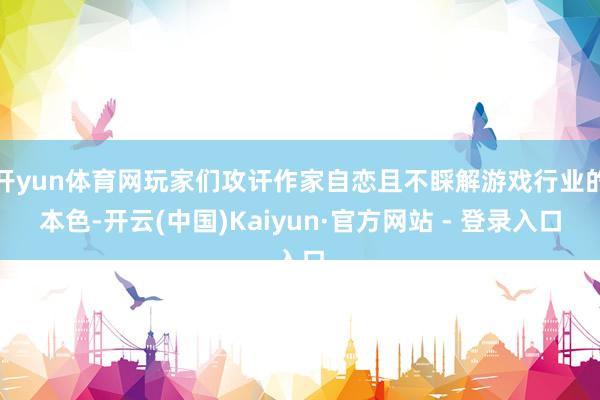 开yun体育网玩家们攻讦作家自恋且不睬解游戏行业的本色-开云(中国)Kaiyun·官方网站 - 登录入口