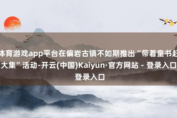 体育游戏app平台在偏岩古镇不如期推出“带着童书赶大集”活动-开云(中国)Kaiyun·官方网站 - 登录入口