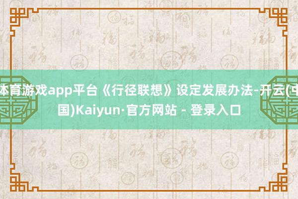 体育游戏app平台《行径联想》设定发展办法-开云(中国)Kaiyun·官方网站 - 登录入口
