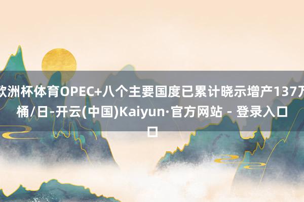 欧洲杯体育OPEC+八个主要国度已累计晓示增产137万桶/日-开云(中国)Kaiyun·官方网站 - 登录入口