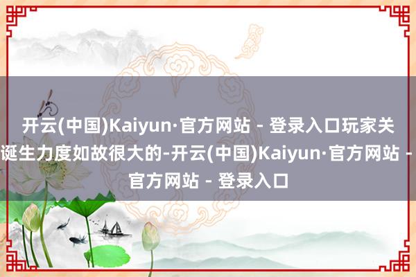 开云(中国)Kaiyun·官方网站 - 登录入口玩家关于装备的诞生力度如故很大的-开云(中国)Kaiyun·官方网站 - 登录入口