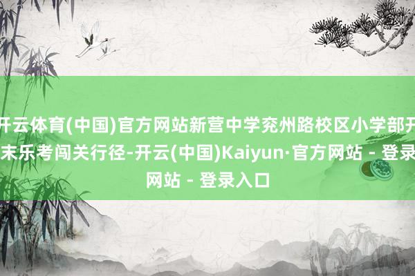开云体育(中国)官方网站新营中学兖州路校区小学部开延期末乐考闯关行径-开云(中国)Kaiyun·官方网站 - 登录入口