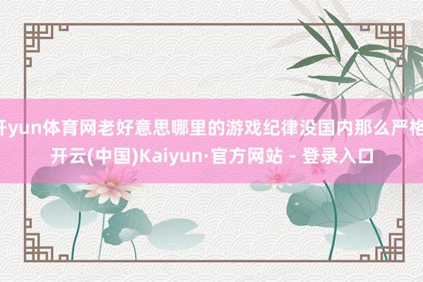 开yun体育网老好意思哪里的游戏纪律没国内那么严格-开云(中国)Kaiyun·官方网站 - 登录入口