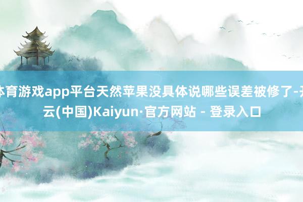 体育游戏app平台天然苹果没具体说哪些误差被修了-开云(中国)Kaiyun·官方网站 - 登录入口