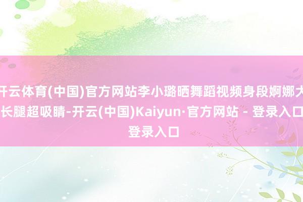 开云体育(中国)官方网站李小璐晒舞蹈视频身段婀娜大长腿超吸睛-开云(中国)Kaiyun·官方网站 - 登录入口