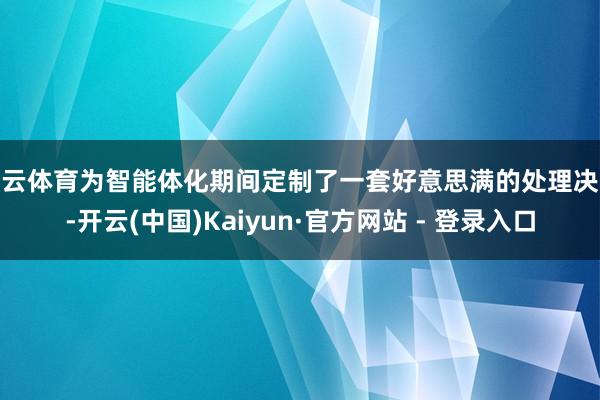 开云体育为智能体化期间定制了一套好意思满的处理决议-开云(中国)Kaiyun·官方网站 - 登录入口