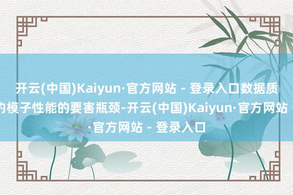 开云(中国)Kaiyun·官方网站 - 登录入口数据质料成为制约模子性能的要害瓶颈-开云(中国)Kaiyun·官方网站 - 登录入口