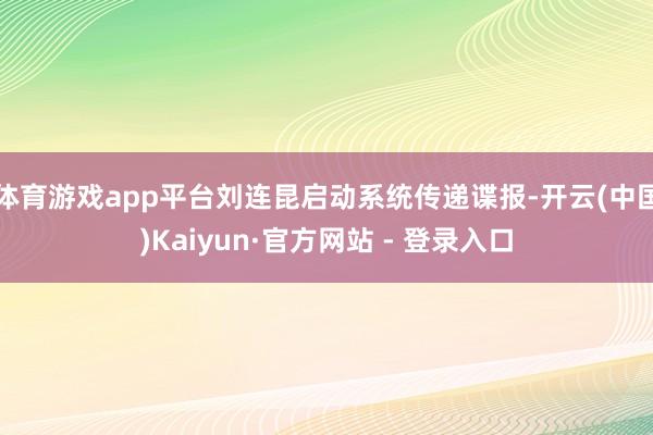 体育游戏app平台刘连昆启动系统传递谍报-开云(中国)Kaiyun·官方网站 - 登录入口