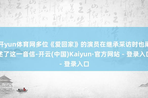 开yun体育网多位《爱回家》的演员在继承采访时也阐述了这一音信-开云(中国)Kaiyun·官方网站 - 登录入口