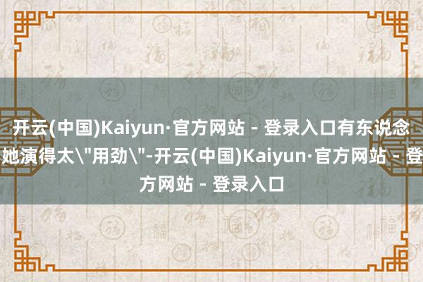 开云(中国)Kaiyun·官方网站 - 登录入口有东说念主认为她演得太