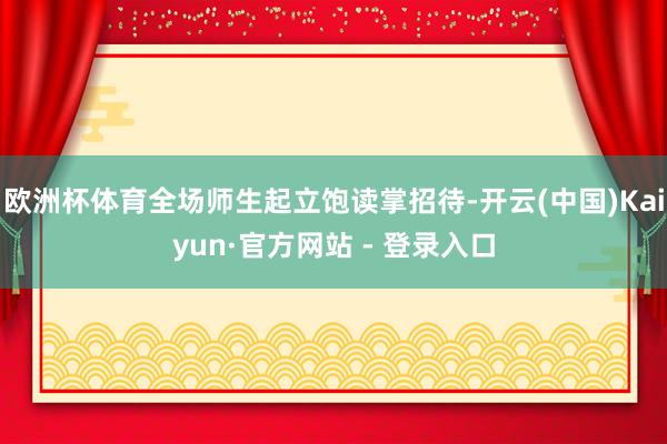 欧洲杯体育全场师生起立饱读掌招待-开云(中国)Kaiyun·官方网站 - 登录入口