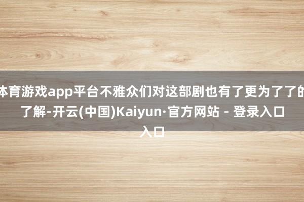 体育游戏app平台不雅众们对这部剧也有了更为了了的了解-开云(中国)Kaiyun·官方网站 - 登录入口