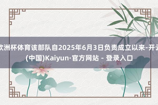 欧洲杯体育该部队自2025年6月3日负责成立以来-开云(中国)Kaiyun·官方网站 - 登录入口