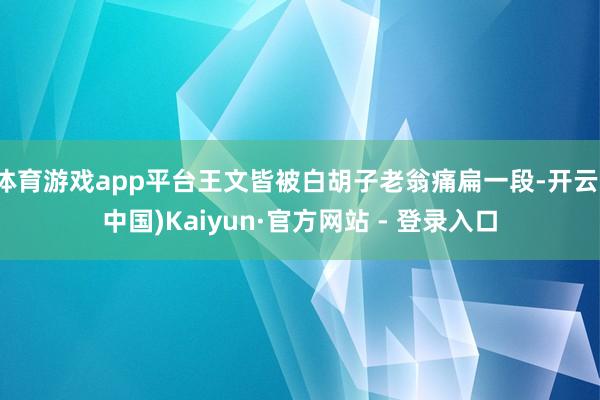 体育游戏app平台王文皆被白胡子老翁痛扁一段-开云(中国)Kaiyun·官方网站 - 登录入口
