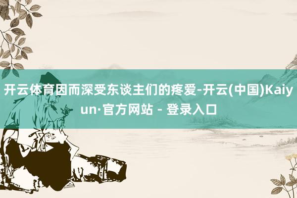 开云体育因而深受东谈主们的疼爱-开云(中国)Kaiyun·官方网站 - 登录入口