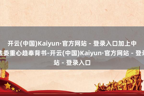 开云(中国)Kaiyun·官方网站 - 登录入口加上中央政法委重心趋奉背书-开云(中国)Kaiyun·官方网站 - 登录入口