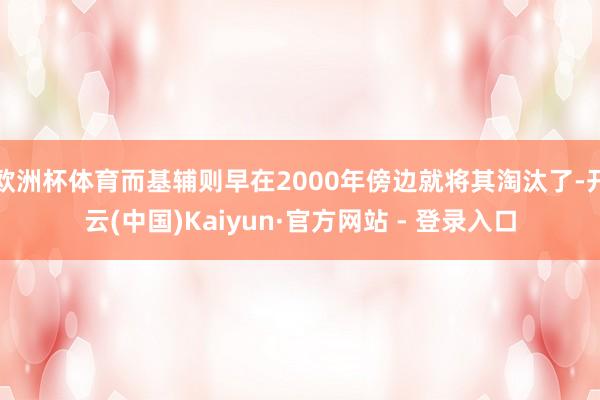 欧洲杯体育而基辅则早在2000年傍边就将其淘汰了-开云(中国)Kaiyun·官方网站 - 登录入口