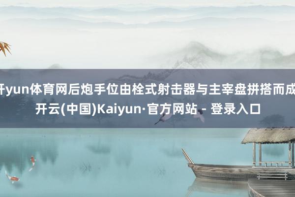 开yun体育网后炮手位由栓式射击器与主宰盘拼搭而成-开云(中国)Kaiyun·官方网站 - 登录入口