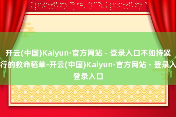 开云(中国)Kaiyun·官方网站 - 登录入口不如持紧执行的救命稻草-开云(中国)Kaiyun·官方网站 - 登录入口