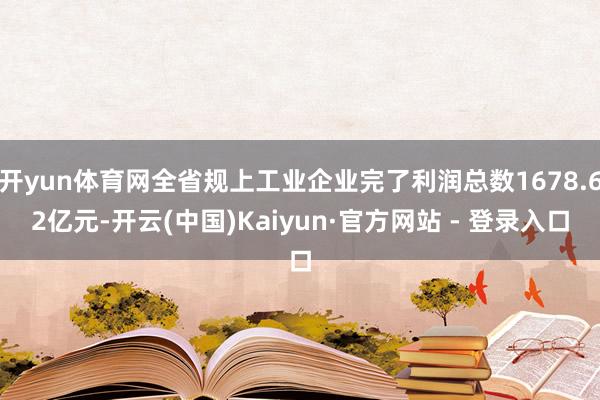开yun体育网全省规上工业企业完了利润总数1678.62亿元-开云(中国)Kaiyun·官方网站 - 登录入口